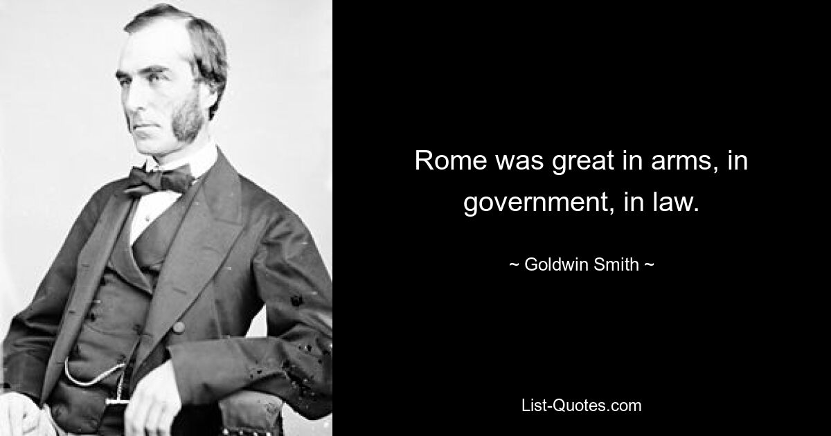 Rome was great in arms, in government, in law. — © Goldwin Smith