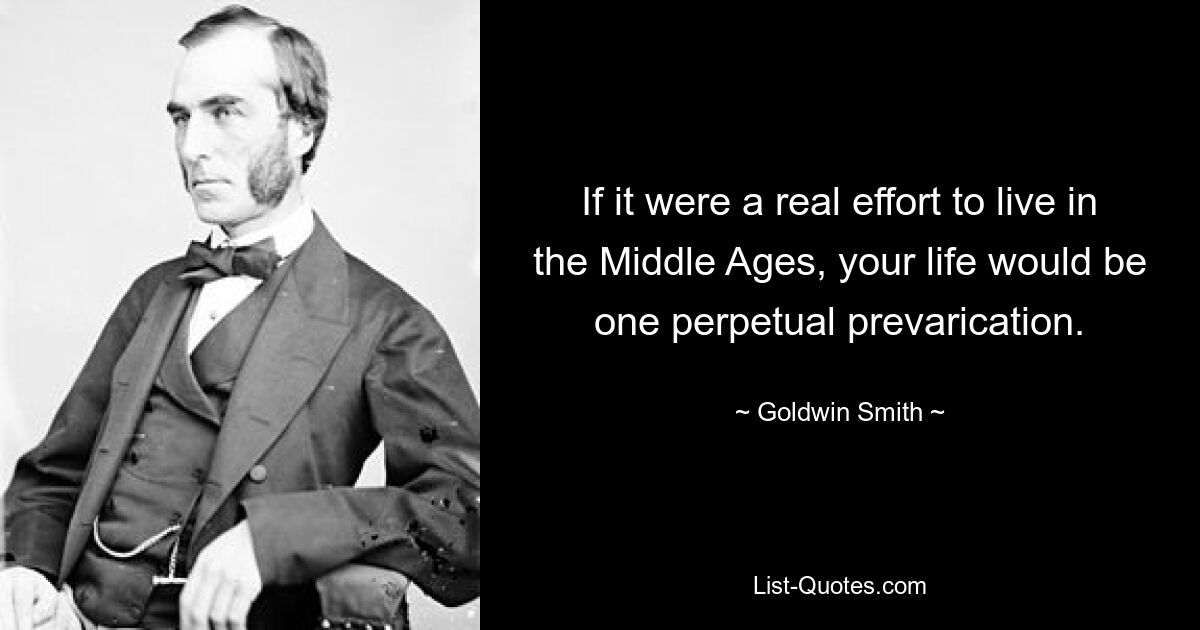 If it were a real effort to live in the Middle Ages, your life would be one perpetual prevarication. — © Goldwin Smith