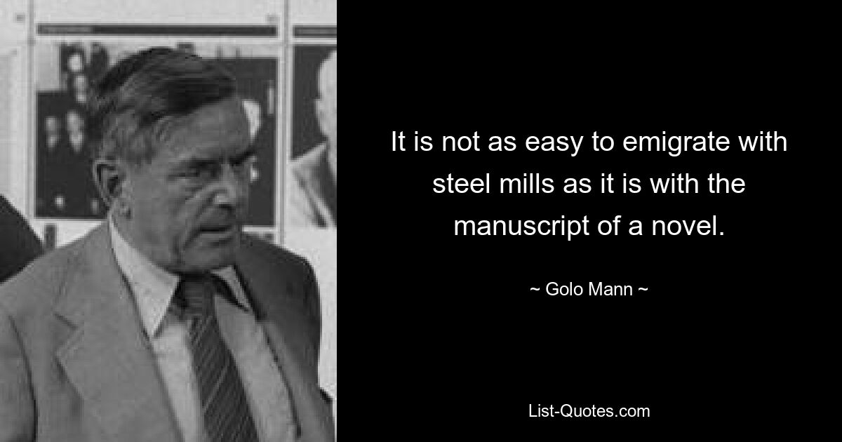 It is not as easy to emigrate with steel mills as it is with the manuscript of a novel. — © Golo Mann