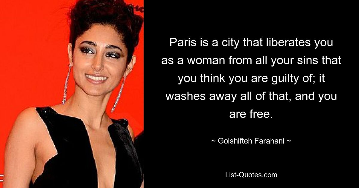 Paris is a city that liberates you as a woman from all your sins that you think you are guilty of; it washes away all of that, and you are free. — © Golshifteh Farahani