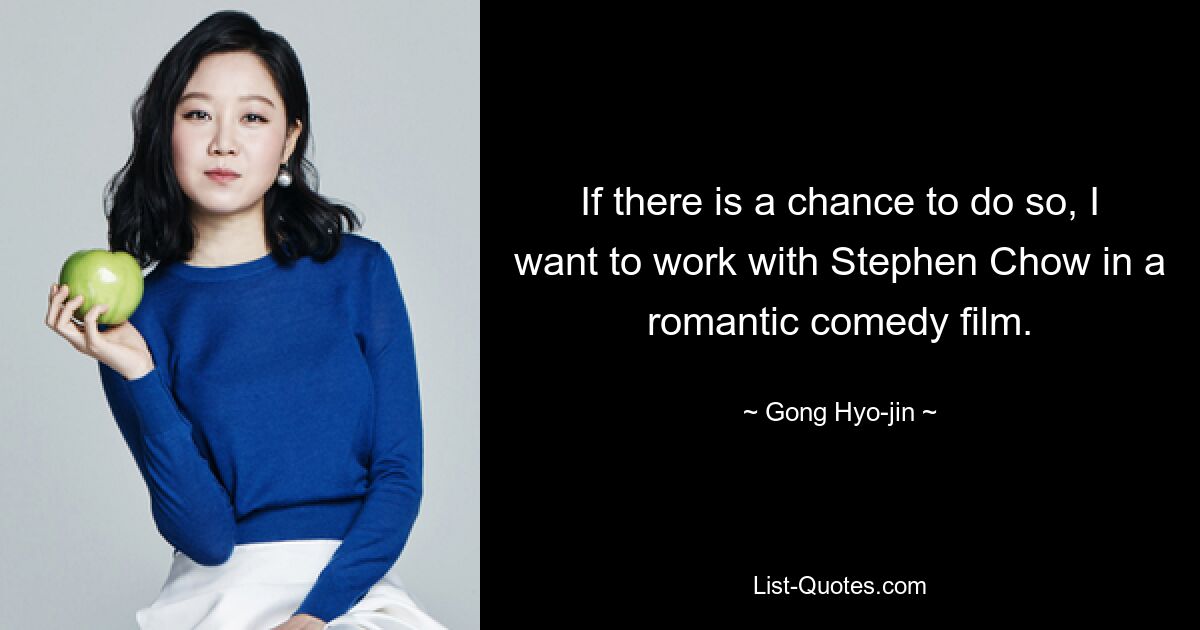 If there is a chance to do so, I want to work with Stephen Chow in a romantic comedy film. — © Gong Hyo-jin