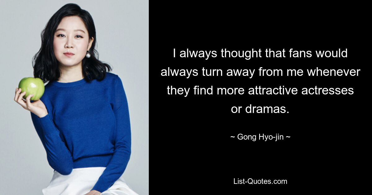 I always thought that fans would always turn away from me whenever they find more attractive actresses or dramas. — © Gong Hyo-jin