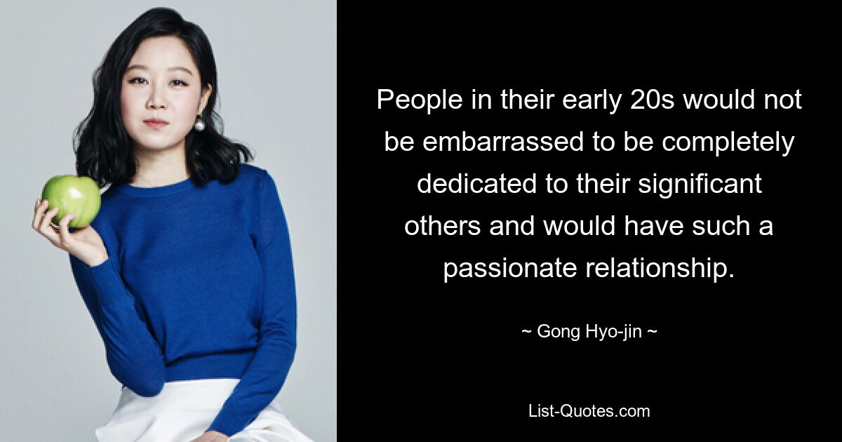 People in their early 20s would not be embarrassed to be completely dedicated to their significant others and would have such a passionate relationship. — © Gong Hyo-jin