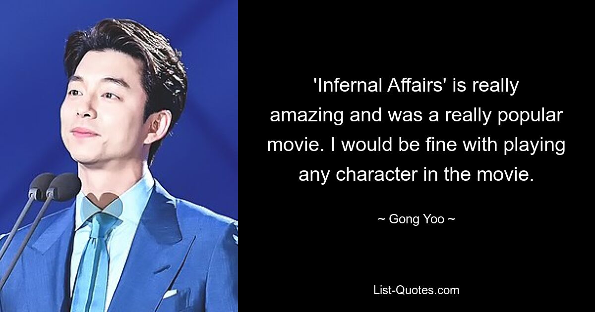 'Infernal Affairs' is really amazing and was a really popular movie. I would be fine with playing any character in the movie. — © Gong Yoo