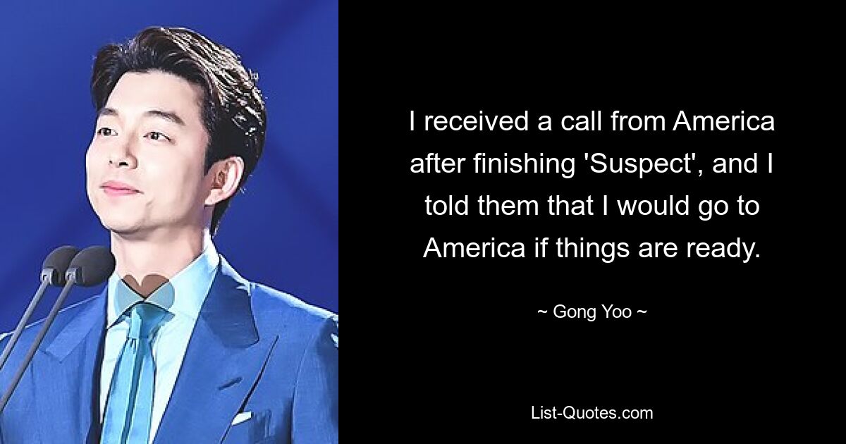 I received a call from America after finishing 'Suspect', and I told them that I would go to America if things are ready. — © Gong Yoo