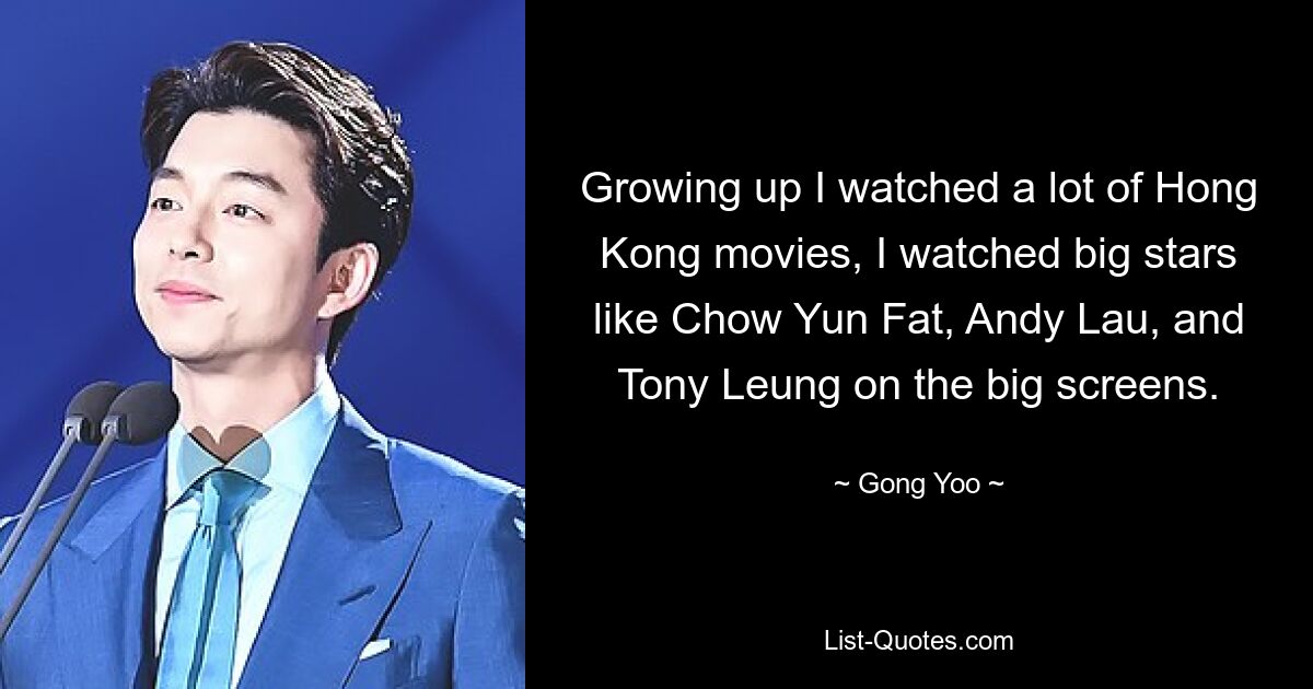 Growing up I watched a lot of Hong Kong movies, I watched big stars like Chow Yun Fat, Andy Lau, and Tony Leung on the big screens. — © Gong Yoo