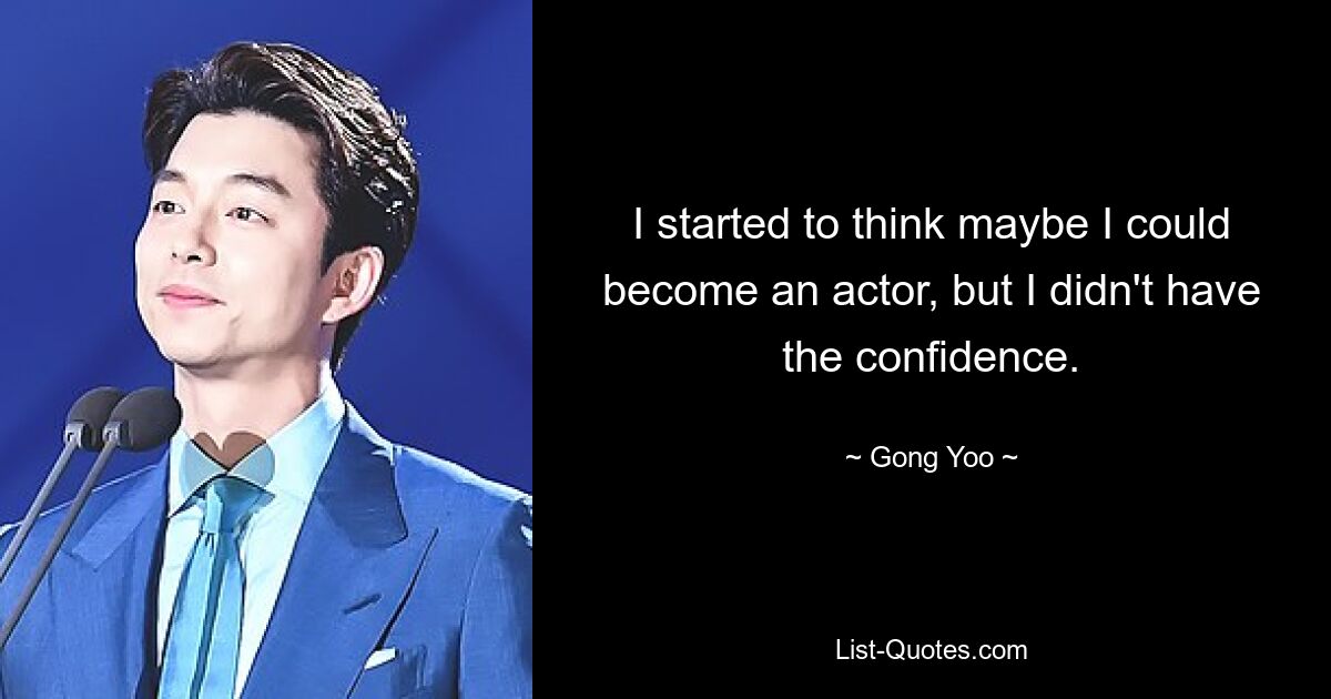 I started to think maybe I could become an actor, but I didn't have the confidence. — © Gong Yoo