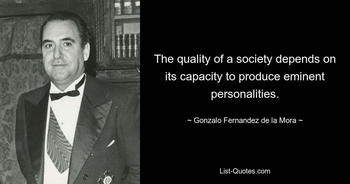 The quality of a society depends on its capacity to produce eminent personalities. — © Gonzalo Fernandez de la Mora