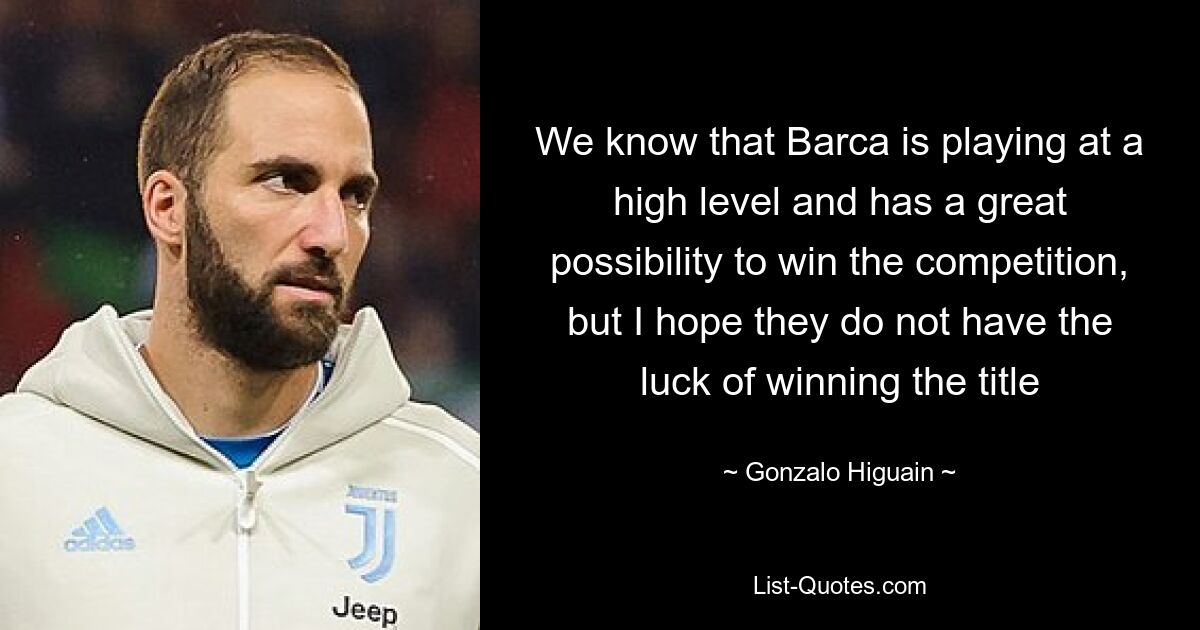 We know that Barca is playing at a high level and has a great possibility to win the competition, but I hope they do not have the luck of winning the title — © Gonzalo Higuain