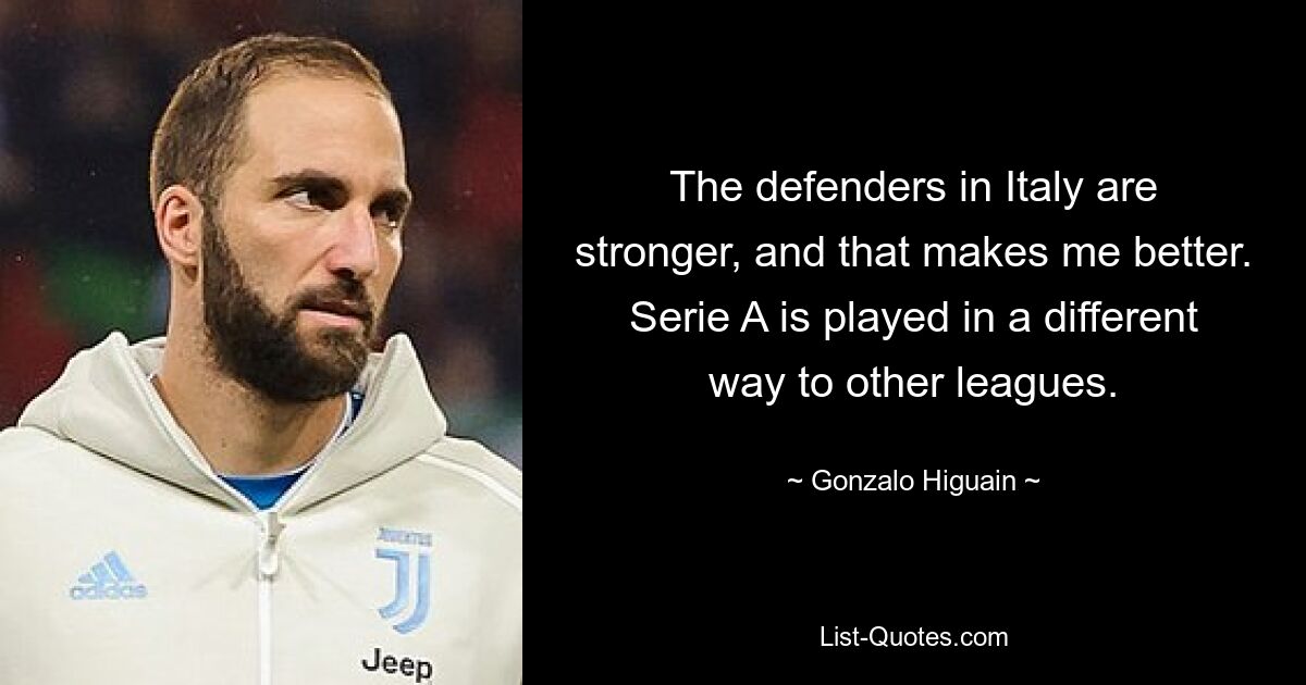 The defenders in Italy are stronger, and that makes me better. Serie A is played in a different way to other leagues. — © Gonzalo Higuain