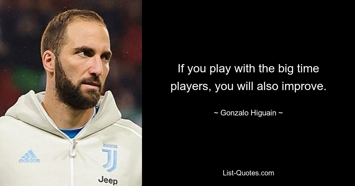 If you play with the big time players, you will also improve. — © Gonzalo Higuain