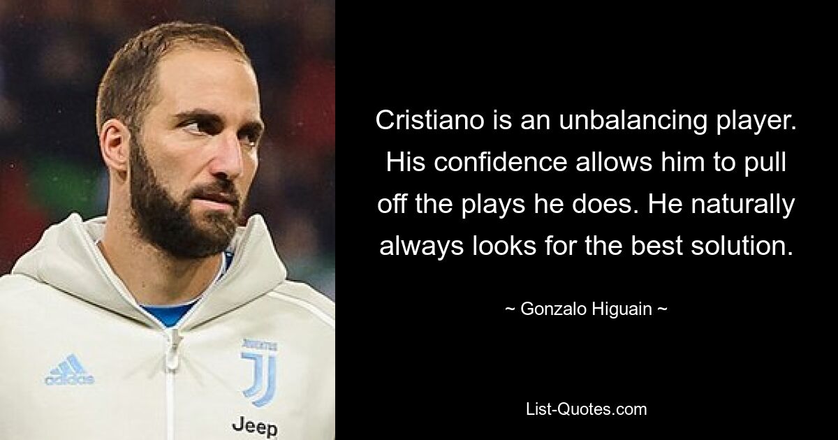 Cristiano is an unbalancing player. His confidence allows him to pull off the plays he does. He naturally always looks for the best solution. — © Gonzalo Higuain