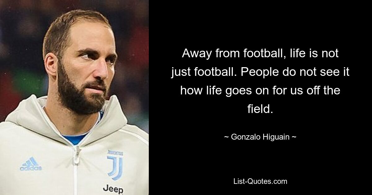 Away from football, life is not just football. People do not see it how life goes on for us off the field. — © Gonzalo Higuain