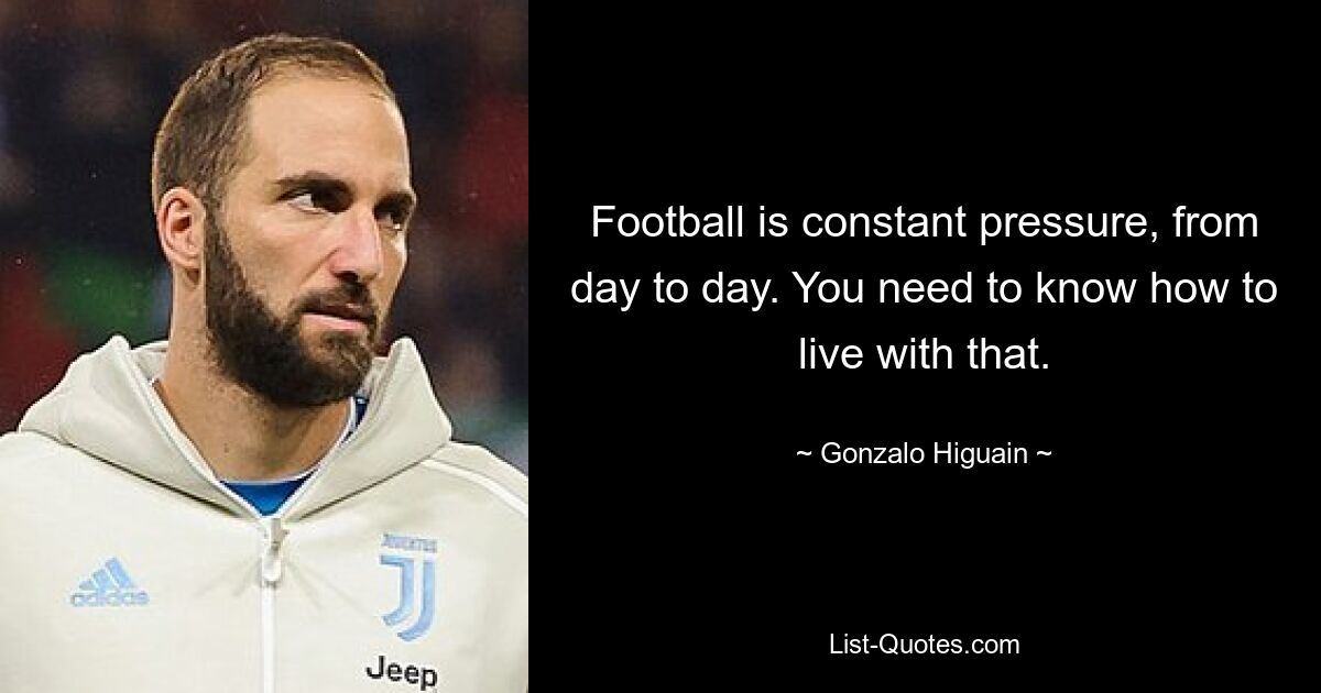 Football is constant pressure, from day to day. You need to know how to live with that. — © Gonzalo Higuain