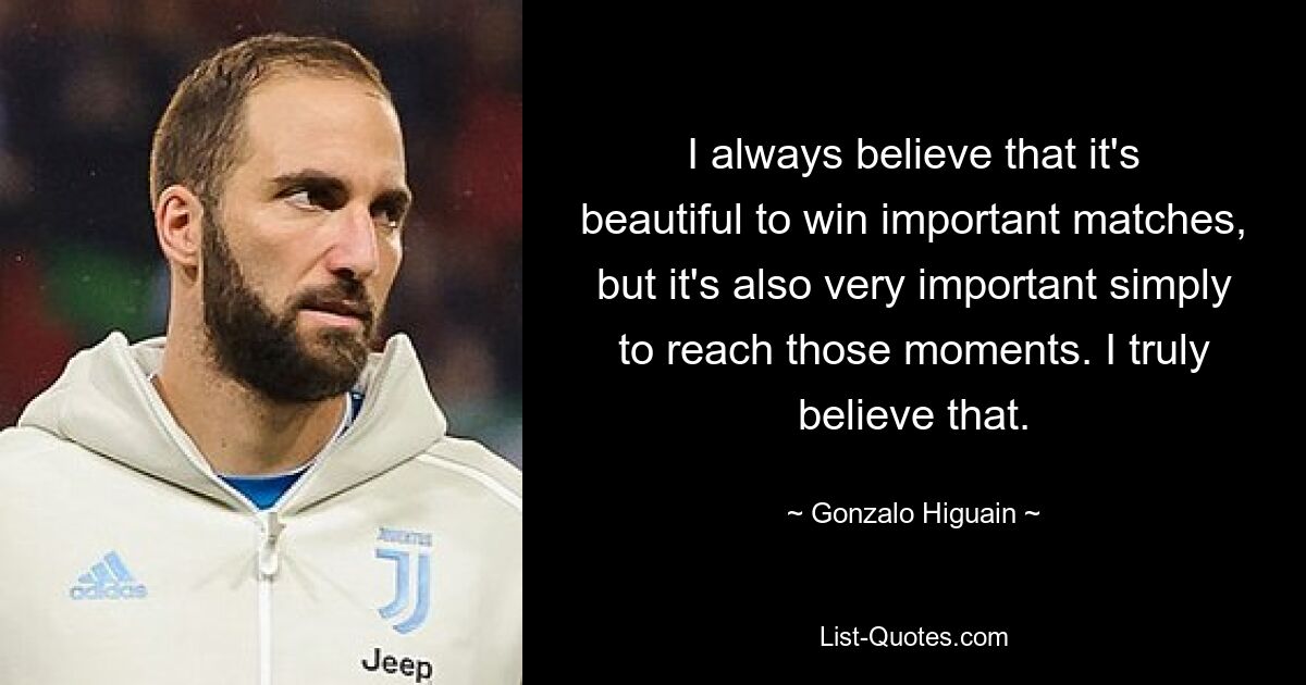 I always believe that it's beautiful to win important matches, but it's also very important simply to reach those moments. I truly believe that. — © Gonzalo Higuain