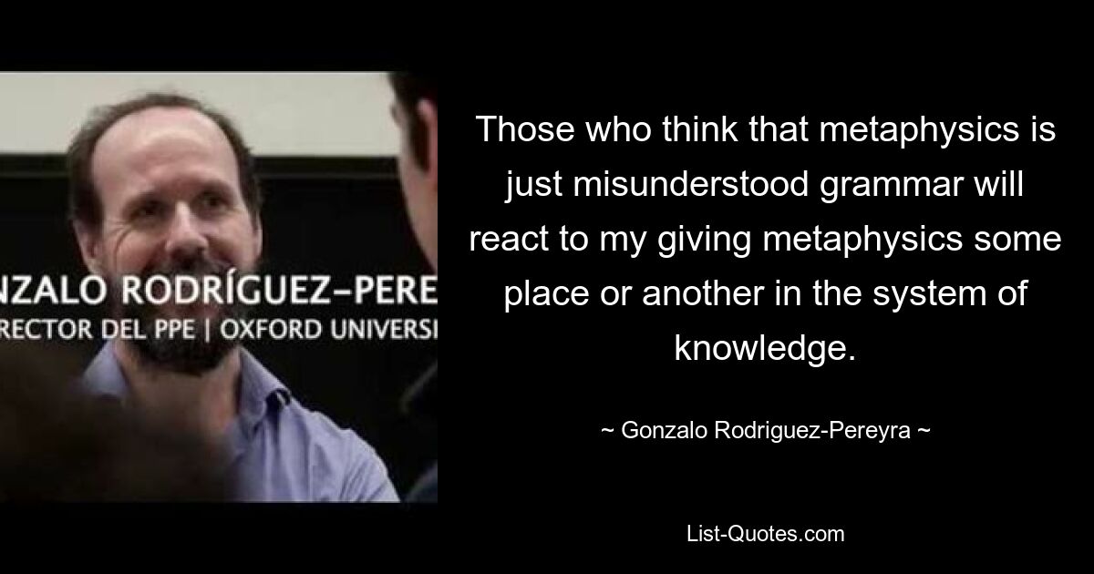 Те, кто думает, что метафизика — это просто неправильно понятая грамматика, отреагируют на то, что я отвожу метафизике то или иное место в системе знаний. — © Гонсало Родригес-Перейра 