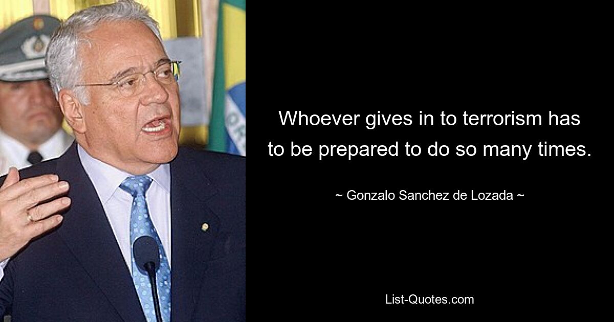 Whoever gives in to terrorism has to be prepared to do so many times. — © Gonzalo Sanchez de Lozada