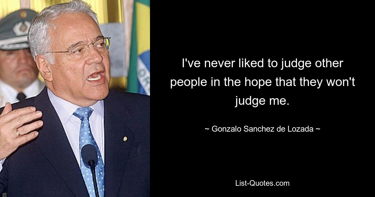 I've never liked to judge other people in the hope that they won't judge me. — © Gonzalo Sanchez de Lozada