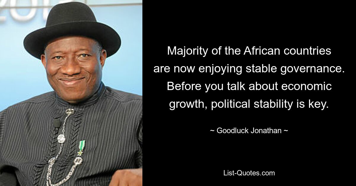 Majority of the African countries are now enjoying stable governance. Before you talk about economic growth, political stability is key. — © Goodluck Jonathan