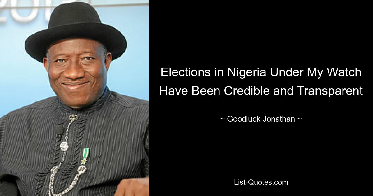 Elections in Nigeria Under My Watch Have Been Credible and Transparent — © Goodluck Jonathan