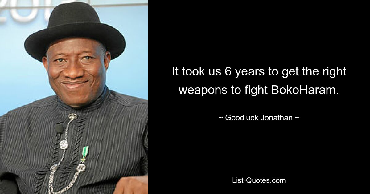 It took us 6 years to get the right weapons to fight BokoHaram. — © Goodluck Jonathan