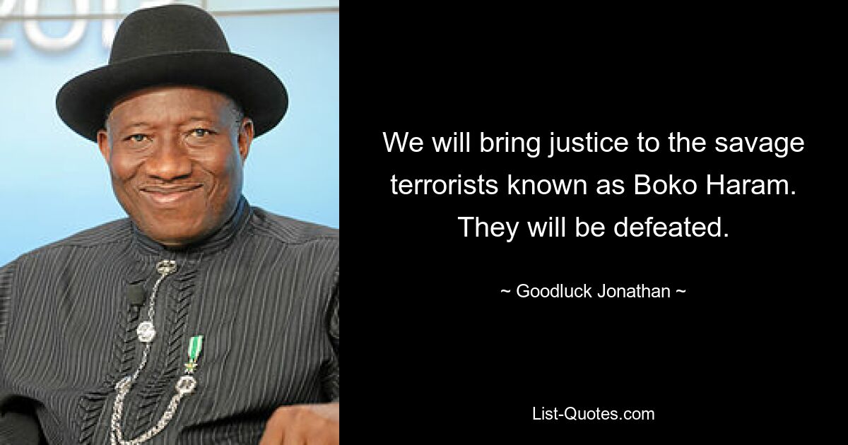 We will bring justice to the savage terrorists known as Boko Haram. They will be defeated. — © Goodluck Jonathan