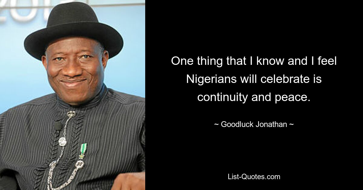 One thing that I know and I feel Nigerians will celebrate is continuity and peace. — © Goodluck Jonathan