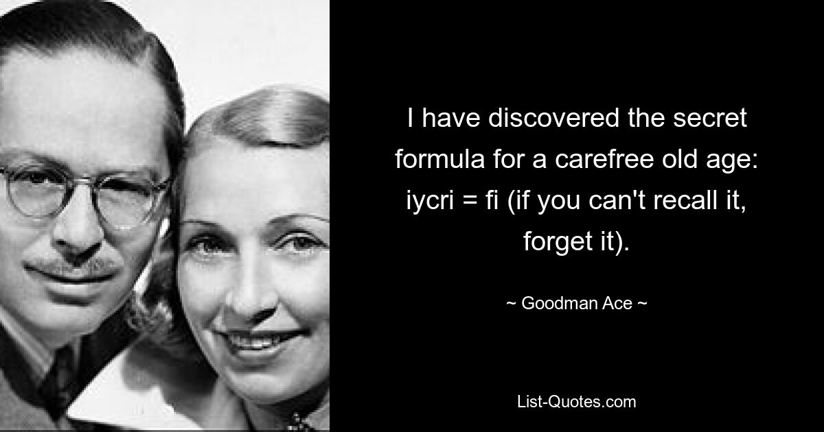 I have discovered the secret formula for a carefree old age: iycri = fi (if you can't recall it, forget it). — © Goodman Ace