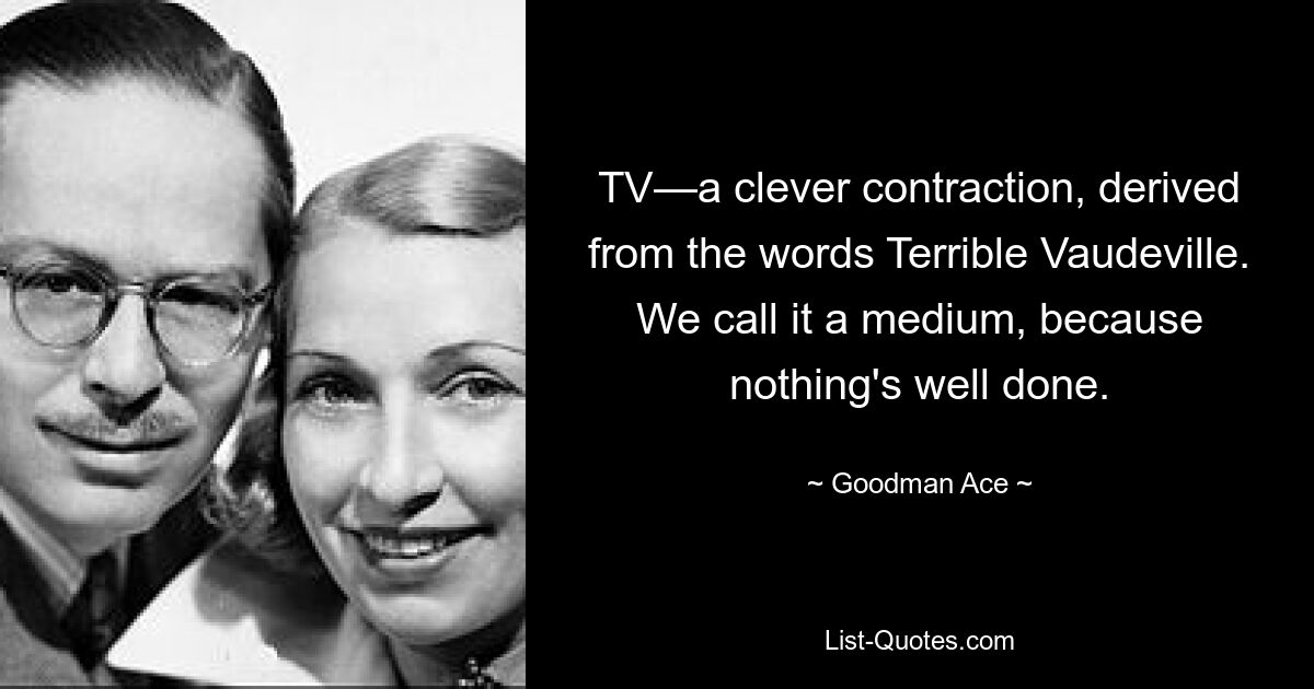 TV—a clever contraction, derived from the words Terrible Vaudeville. We call it a medium, because nothing's well done. — © Goodman Ace