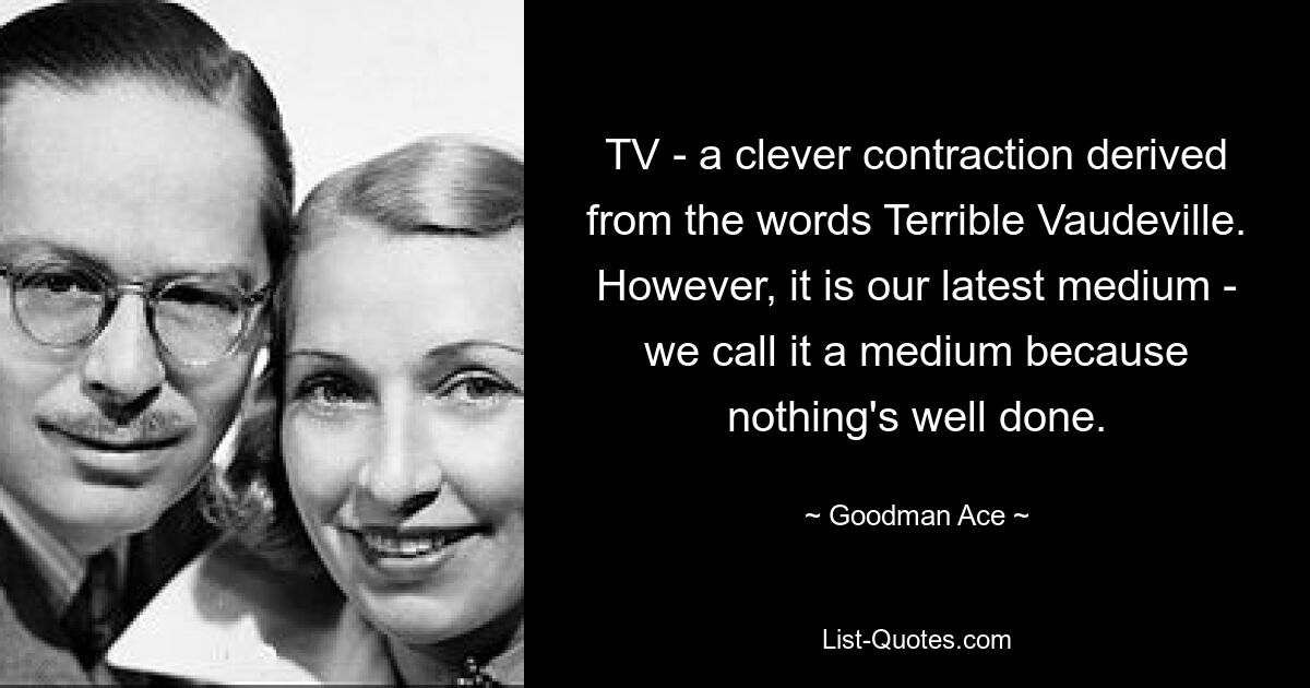 TV - a clever contraction derived from the words Terrible Vaudeville. However, it is our latest medium - we call it a medium because nothing's well done. — © Goodman Ace