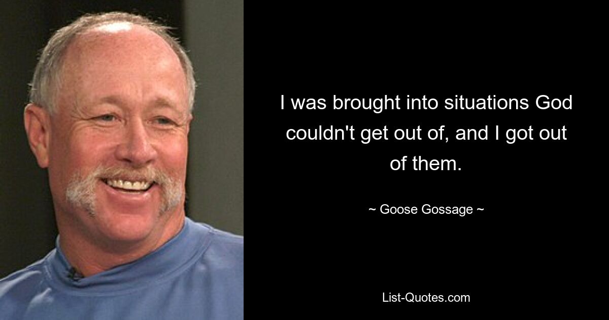 I was brought into situations God couldn't get out of, and I got out of them. — © Goose Gossage