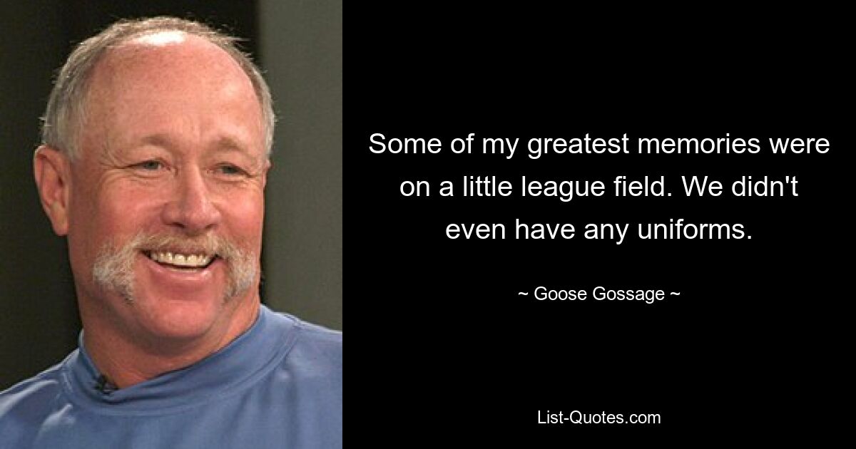 Some of my greatest memories were on a little league field. We didn't even have any uniforms. — © Goose Gossage