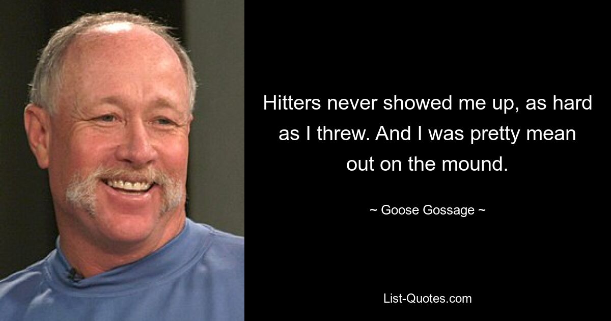 Hitters never showed me up, as hard as I threw. And I was pretty mean out on the mound. — © Goose Gossage