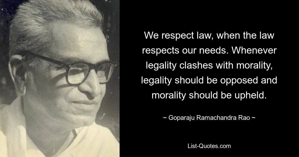 We respect law, when the law respects our needs. Whenever legality clashes with morality, legality should be opposed and morality should be upheld. — © Goparaju Ramachandra Rao