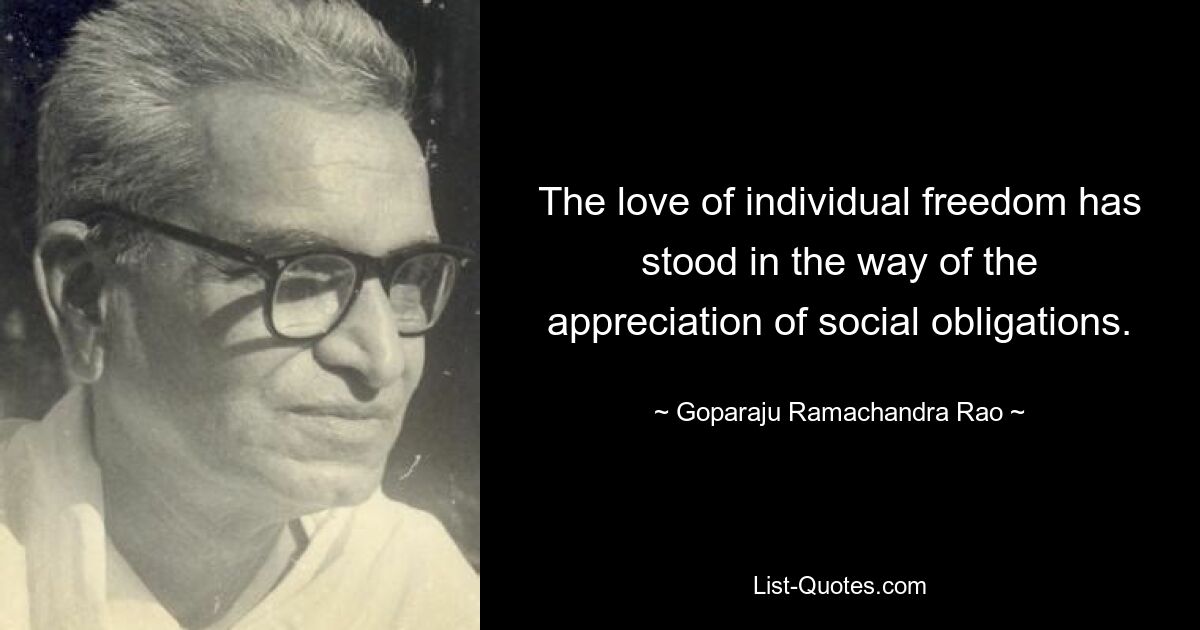 The love of individual freedom has stood in the way of the appreciation of social obligations. — © Goparaju Ramachandra Rao