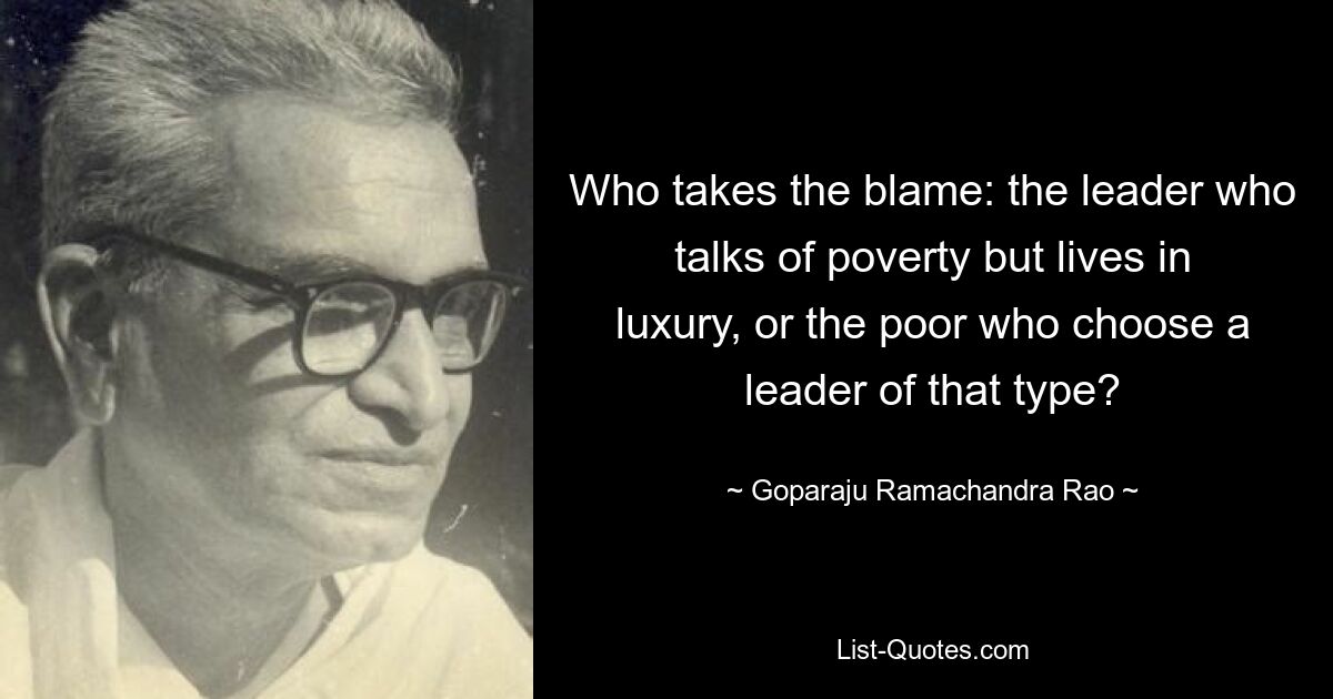 Who takes the blame: the leader who talks of poverty but lives in luxury, or the poor who choose a leader of that type? — © Goparaju Ramachandra Rao