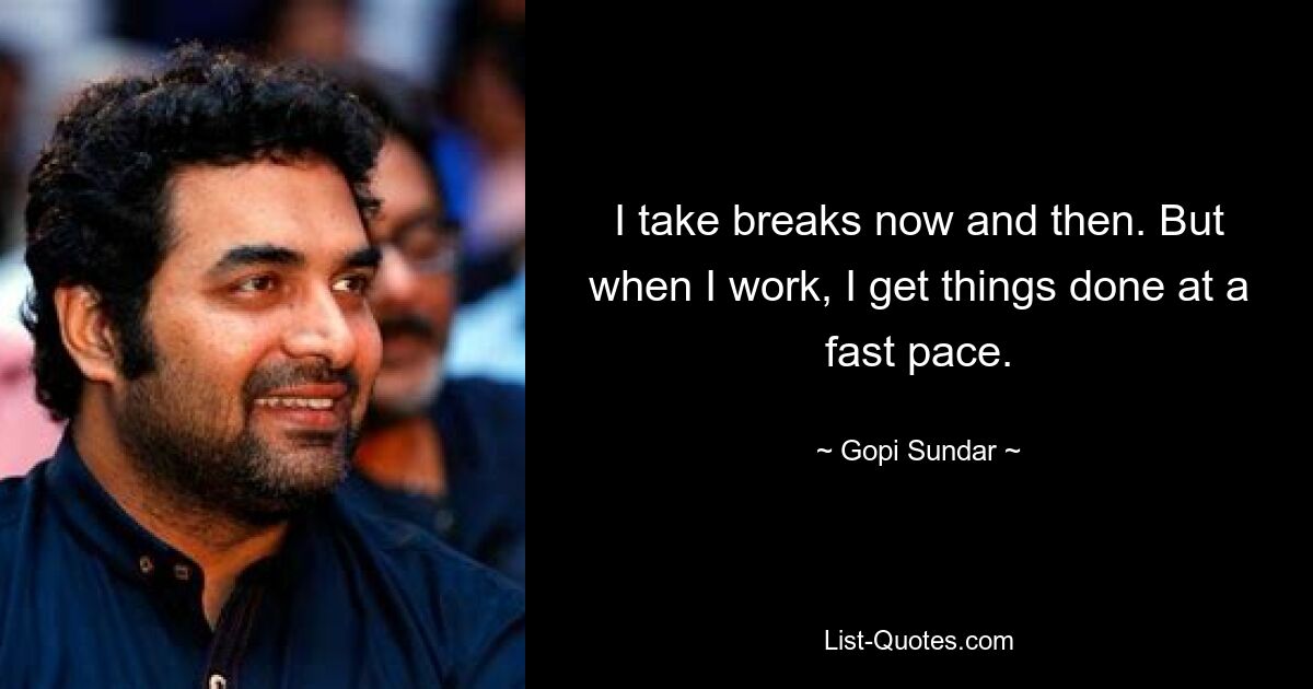 I take breaks now and then. But when I work, I get things done at a fast pace. — © Gopi Sundar