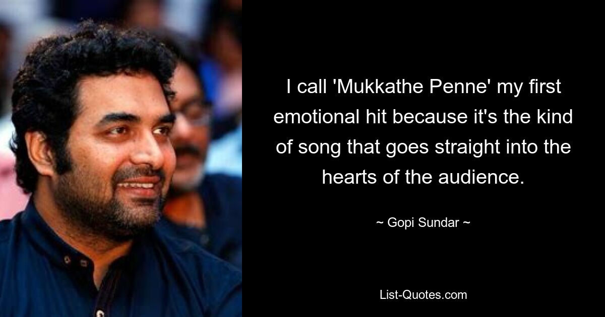 I call 'Mukkathe Penne' my first emotional hit because it's the kind of song that goes straight into the hearts of the audience. — © Gopi Sundar