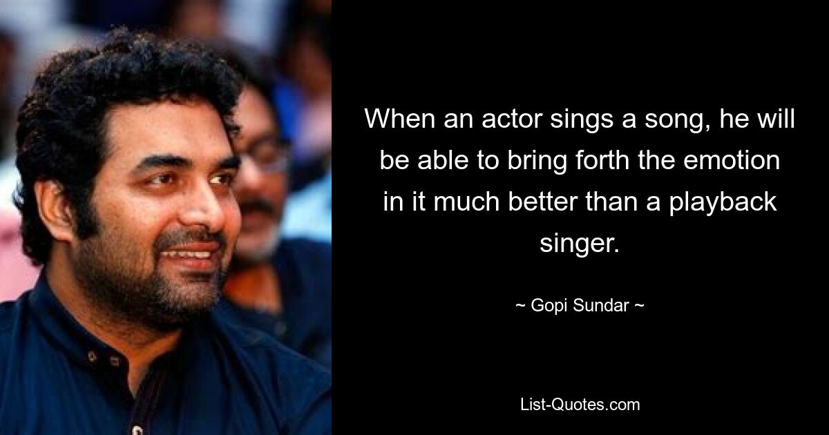 When an actor sings a song, he will be able to bring forth the emotion in it much better than a playback singer. — © Gopi Sundar