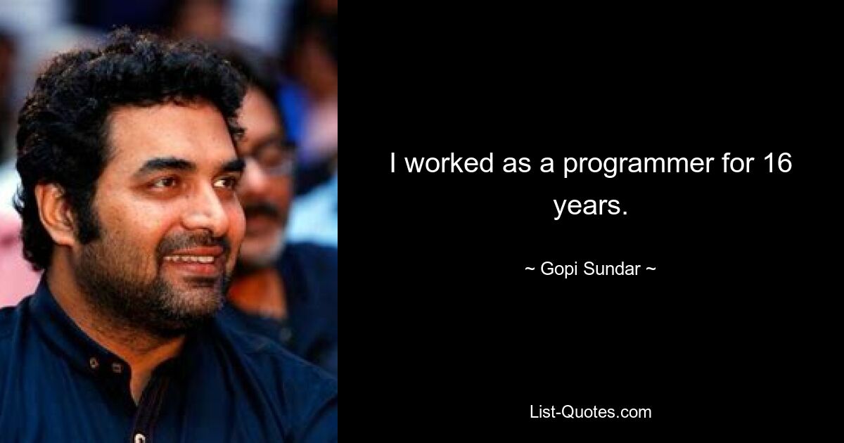 I worked as a programmer for 16 years. — © Gopi Sundar