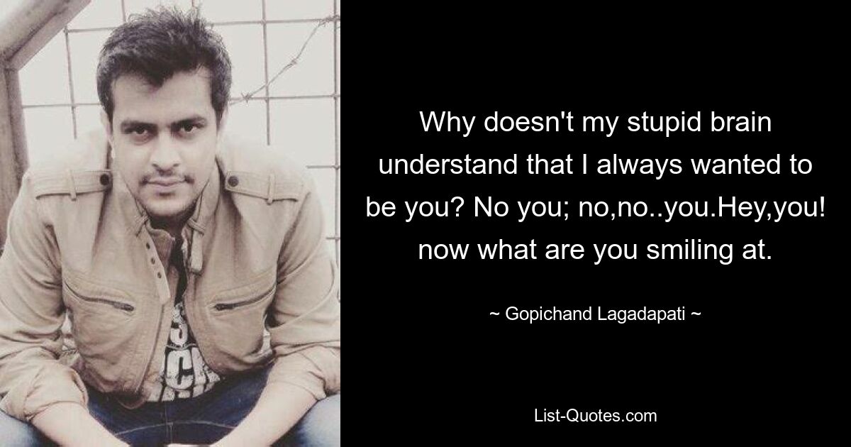 Why doesn't my stupid brain understand that I always wanted to be you? No you; no,no..you.Hey,you! now what are you smiling at. — © Gopichand Lagadapati