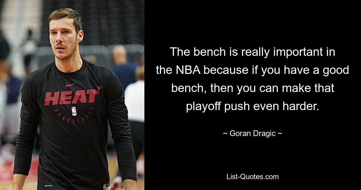 The bench is really important in the NBA because if you have a good bench, then you can make that playoff push even harder. — © Goran Dragic