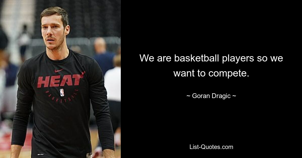 We are basketball players so we want to compete. — © Goran Dragic