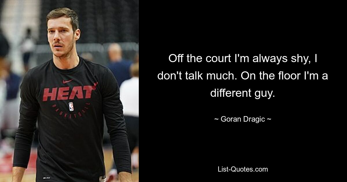 Off the court I'm always shy, I don't talk much. On the floor I'm a different guy. — © Goran Dragic