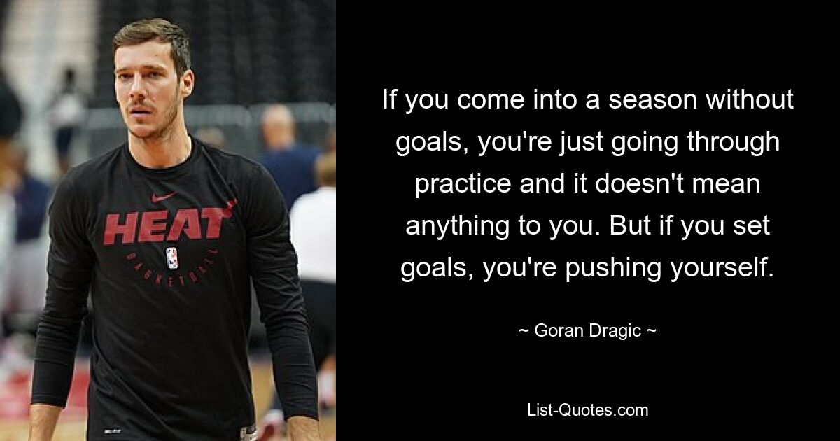 If you come into a season without goals, you're just going through practice and it doesn't mean anything to you. But if you set goals, you're pushing yourself. — © Goran Dragic