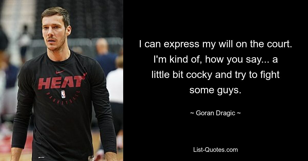 I can express my will on the court. I'm kind of, how you say... a little bit cocky and try to fight some guys. — © Goran Dragic