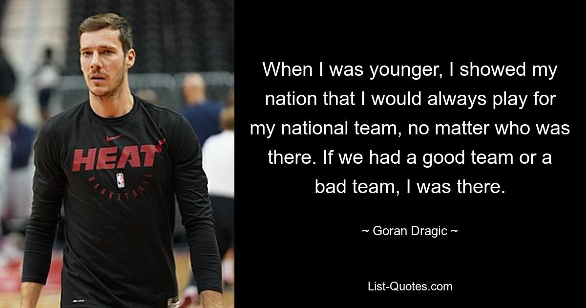 When I was younger, I showed my nation that I would always play for my national team, no matter who was there. If we had a good team or a bad team, I was there. — © Goran Dragic