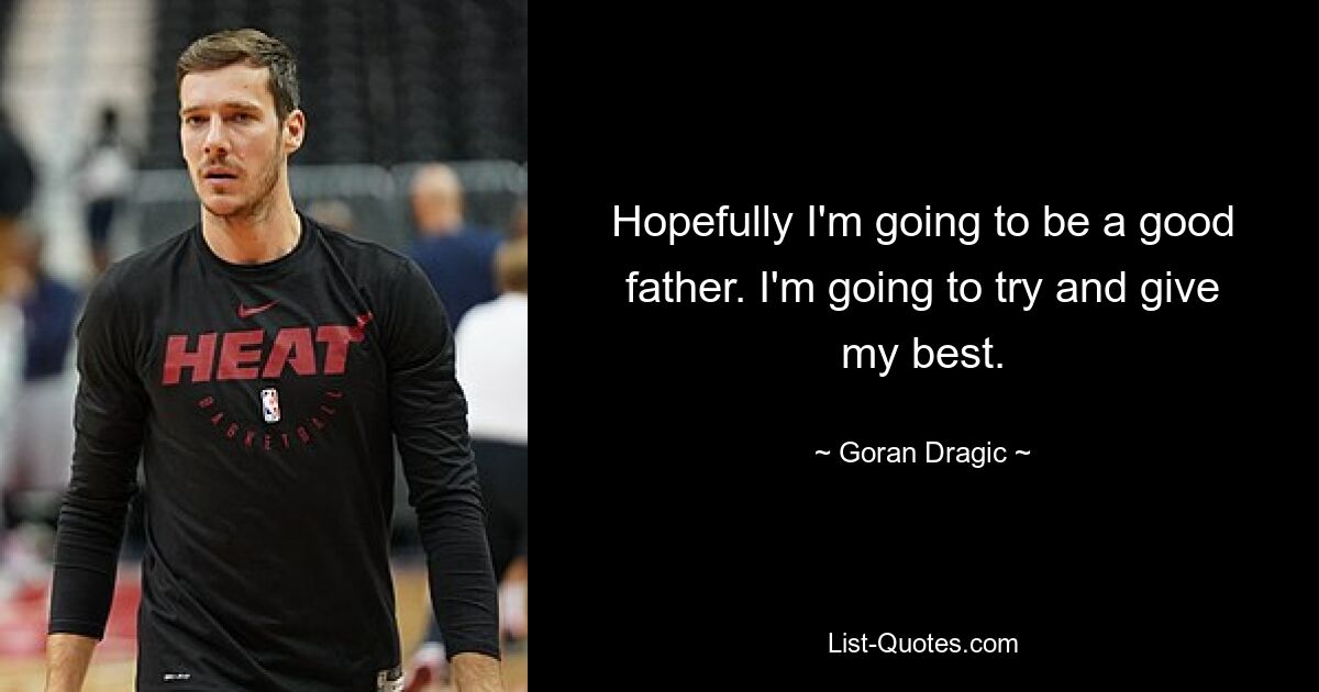 Hopefully I'm going to be a good father. I'm going to try and give my best. — © Goran Dragic