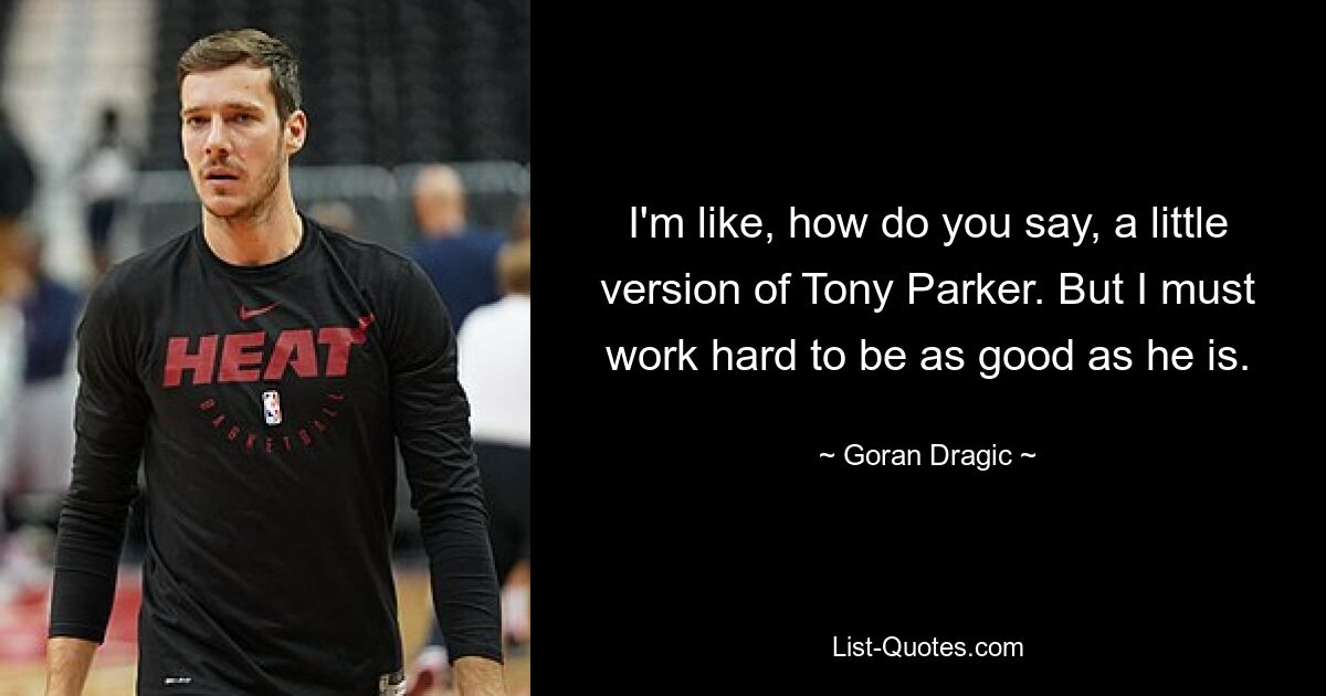 I'm like, how do you say, a little version of Tony Parker. But I must work hard to be as good as he is. — © Goran Dragic