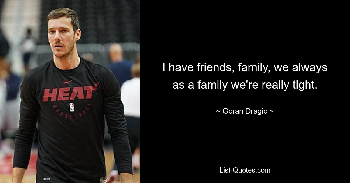 I have friends, family, we always as a family we're really tight. — © Goran Dragic